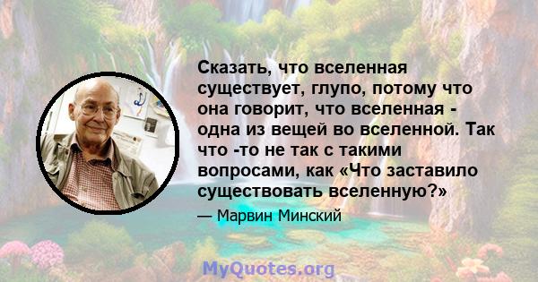 Сказать, что вселенная существует, глупо, потому что она говорит, что вселенная - одна из вещей во вселенной. Так что -то не так с такими вопросами, как «Что заставило существовать вселенную?»