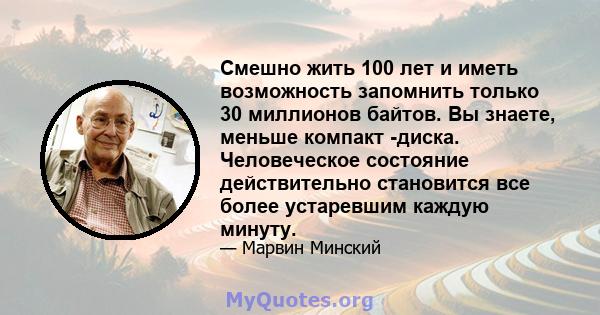 Смешно жить 100 лет и иметь возможность запомнить только 30 миллионов байтов. Вы знаете, меньше компакт -диска. Человеческое состояние действительно становится все более устаревшим каждую минуту.