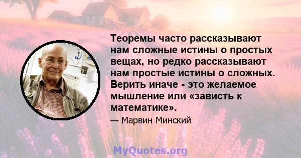 Теоремы часто рассказывают нам сложные истины о простых вещах, но редко рассказывают нам простые истины о сложных. Верить иначе - это желаемое мышление или «зависть к математике».