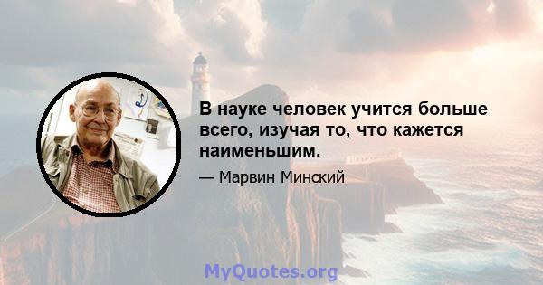 В науке человек учится больше всего, изучая то, что кажется наименьшим.