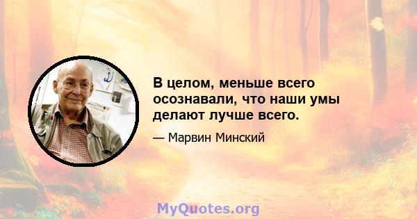 В целом, меньше всего осознавали, что наши умы делают лучше всего.