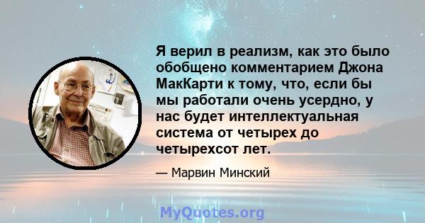 Я верил в реализм, как это было обобщено комментарием Джона МакКарти к тому, что, если бы мы работали очень усердно, у нас будет интеллектуальная система от четырех до четырехсот лет.