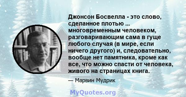 Джонсон Босвелла - это слово, сделанное плотью ... многовременным человеком, разговаривающим сама в гуще любого случая (в мире, если ничего другого) и, следовательно, вообще нет памятника, кроме как все, что можно