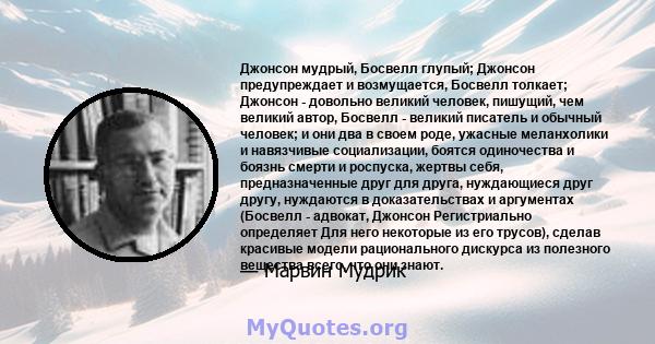 Джонсон мудрый, Босвелл глупый; Джонсон предупреждает и возмущается, Босвелл толкает; Джонсон - довольно великий человек, пишущий, чем великий автор, Босвелл - великий писатель и обычный человек; и они два в своем роде, 