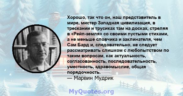 Хорошо, так что он, наш представитель в мире, мистер Западная цивилизация, в трескании и трусиках там на досках, стреляя в «Рейп-земля» со своими пустыми стихами, а не меньше словчика и заклинателя, чем Сам Бард и,