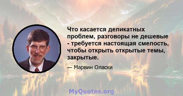 Что касается деликатных проблем, разговоры не дешевые - требуется настоящая смелость, чтобы открыть открытые темы, закрытые.