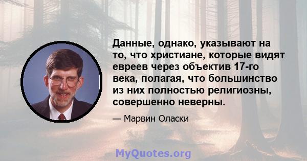 Данные, однако, указывают на то, что христиане, которые видят евреев через объектив 17-го века, полагая, что большинство из них полностью религиозны, совершенно неверны.