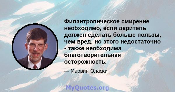 Филантропическое смирение необходимо, если даритель должен сделать больше пользы, чем вред, но этого недостаточно - также необходима благотворительная осторожность.