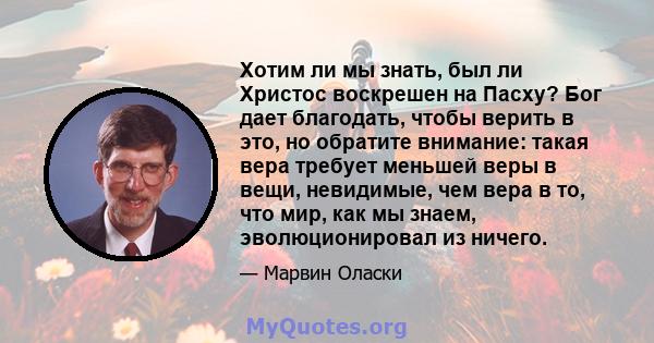 Хотим ли мы знать, был ли Христос воскрешен на Пасху? Бог дает благодать, чтобы верить в это, но обратите внимание: такая вера требует меньшей веры в вещи, невидимые, чем вера в то, что мир, как мы знаем,