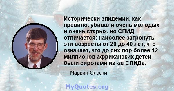 Исторически эпидемии, как правило, убивали очень молодых и очень старых, но СПИД отличается: наиболее затронуты эти возрасты от 20 до 40 лет, что означает, что до сих пор более 12 миллионов африканских детей были