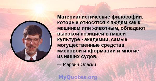 Материалистические философии, которые относятся к людям как к машинам или животным, обладают высокой позицией в нашей культуре - академии, самые могущественные средства массовой информации и многие из наших судов.