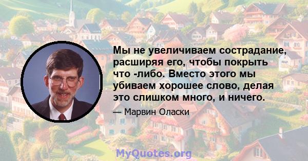 Мы не увеличиваем сострадание, расширяя его, чтобы покрыть что -либо. Вместо этого мы убиваем хорошее слово, делая это слишком много, и ничего.