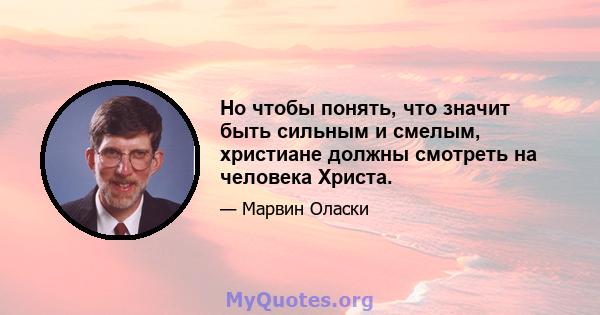 Но чтобы понять, что значит быть сильным и смелым, христиане должны смотреть на человека Христа.