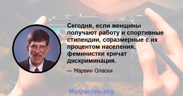 Сегодня, если женщины получают работу и спортивные стипендии, соразмерные с их процентом населения, феминистки кричат ​​дискриминация.