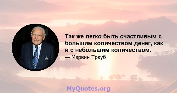 Так же легко быть счастливым с большим количеством денег, как и с небольшим количеством.