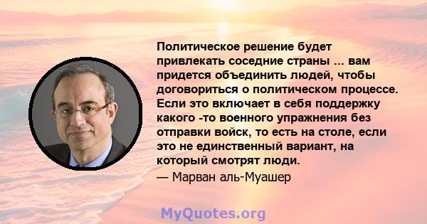 Политическое решение будет привлекать соседние страны ... вам придется объединить людей, чтобы договориться о политическом процессе. Если это включает в себя поддержку какого -то военного упражнения без отправки войск,