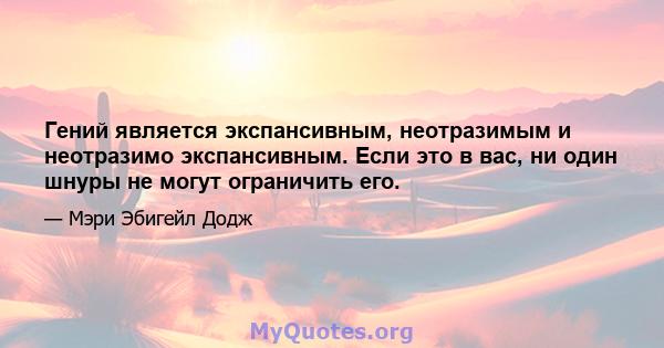 Гений является экспансивным, неотразимым и неотразимо экспансивным. Если это в вас, ни один шнуры не могут ограничить его.