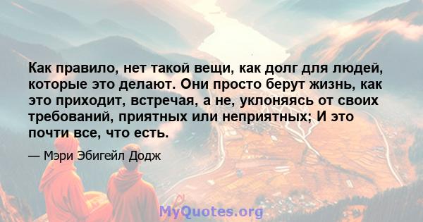 Как правило, нет такой вещи, как долг для людей, которые это делают. Они просто берут жизнь, как это приходит, встречая, а не, уклоняясь от своих требований, приятных или неприятных; И это почти все, что есть.