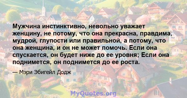 Мужчина инстинктивно, невольно уважает женщину, не потому, что она прекрасна, правдима, мудрой, глупости или правильной, а потому, что она женщина, и он не может помочь. Если она спускается, он будет ниже до ее уровня;