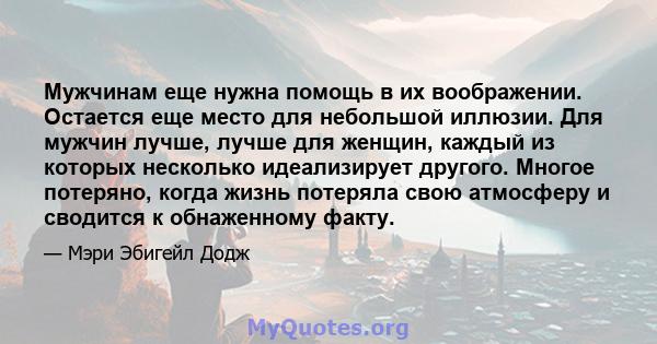 Мужчинам еще нужна помощь в их воображении. Остается еще место для небольшой иллюзии. Для мужчин лучше, лучше для женщин, каждый из которых несколько идеализирует другого. Многое потеряно, когда жизнь потеряла свою