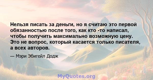 Нельзя писать за деньги, но я считаю это первой обязанностью после того, как кто -то написал, чтобы получить максимально возможную цену. Это не вопрос, который касается только писателя, а всех авторов.