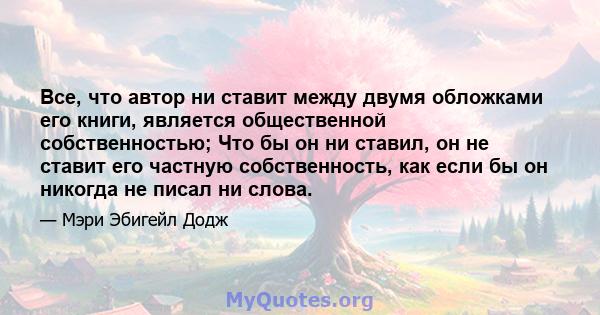 Все, что автор ни ставит между двумя обложками его книги, является общественной собственностью; Что бы он ни ставил, он не ставит его частную собственность, как если бы он никогда не писал ни слова.