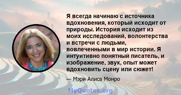 Я всегда начинаю с источника вдохновения, который исходит от природы. История исходит из моих исследований, волонтерства и встречи с людьми, вовлеченными в мир истории. Я интуитивно понятный писатель, и изображение,