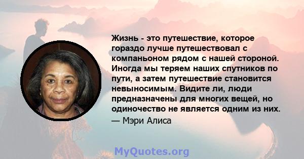 Жизнь - это путешествие, которое гораздо лучше путешествовал с компаньоном рядом с нашей стороной. Иногда мы теряем наших спутников по пути, а затем путешествие становится невыносимым. Видите ли, люди предназначены для