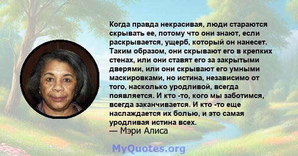 Когда правда некрасивая, люди стараются скрывать ее, потому что они знают, если раскрывается, ущерб, который он нанесет. Таким образом, они скрывают его в крепких стенах, или они ставят его за закрытыми дверями, или они 