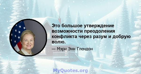 Это большое утверждение возможности преодоления конфликта через разум и добрую волю.