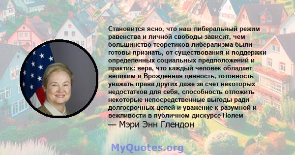 Становится ясно, что наш либеральный режим равенства и личной свободы зависит, чем большинство теоретиков либерализма были готовы признать, от существования и поддержки определенных социальных предположений и практик: