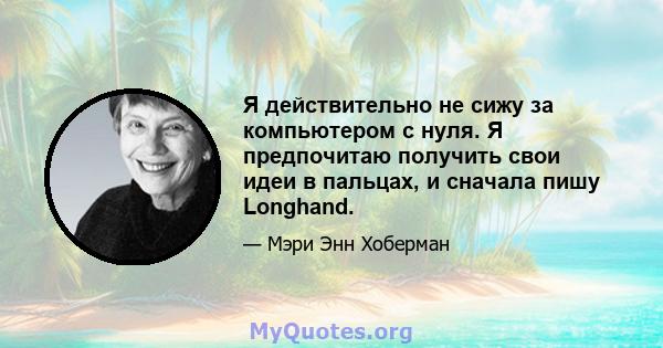 Я действительно не сижу за компьютером с нуля. Я предпочитаю получить свои идеи в пальцах, и сначала пишу Longhand.