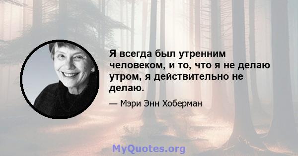 Я всегда был утренним человеком, и то, что я не делаю утром, я действительно не делаю.