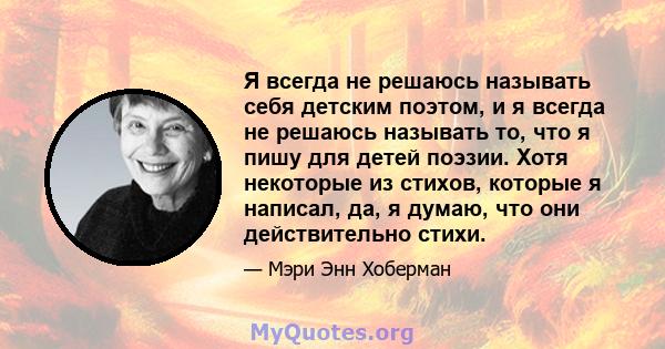 Я всегда не решаюсь называть себя детским поэтом, и я всегда не решаюсь называть то, что я пишу для детей поэзии. Хотя некоторые из стихов, которые я написал, да, я думаю, что они действительно стихи.