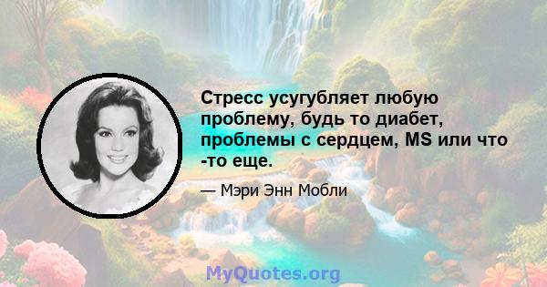 Стресс усугубляет любую проблему, будь то диабет, проблемы с сердцем, MS или что -то еще.