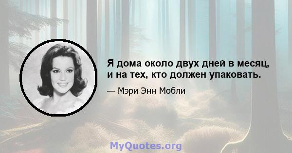 Я дома около двух дней в месяц, и на тех, кто должен упаковать.