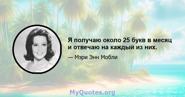 Я получаю около 25 букв в месяц и отвечаю на каждый из них.