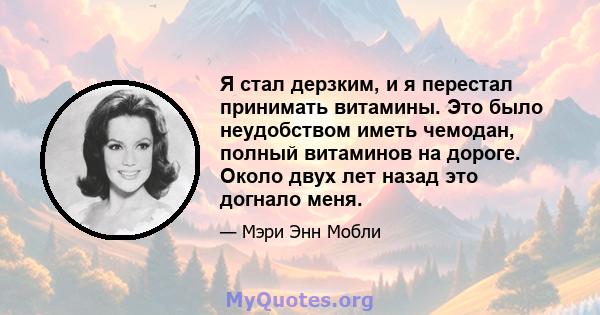 Я стал дерзким, и я перестал принимать витамины. Это было неудобством иметь чемодан, полный витаминов на дороге. Около двух лет назад это догнало меня.