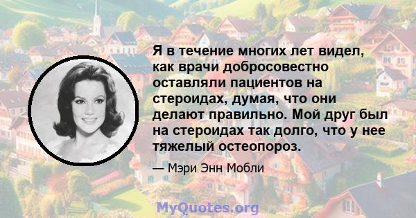 Я в течение многих лет видел, как врачи добросовестно оставляли пациентов на стероидах, думая, что они делают правильно. Мой друг был на стероидах так долго, что у нее тяжелый остеопороз.