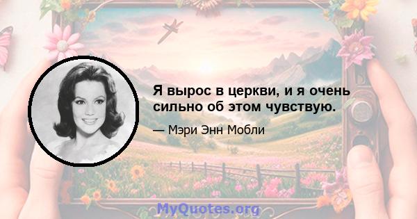 Я вырос в церкви, и я очень сильно об этом чувствую.