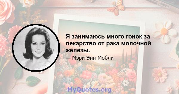 Я занимаюсь много гонок за лекарство от рака молочной железы.