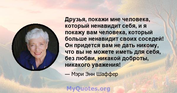 Друзья, покажи мне человека, который ненавидит себя, и я покажу вам человека, который больше ненавидит своих соседей! Он придется вам не дать никому, что вы не можете иметь для себя, без любви, никакой доброты, никакого 