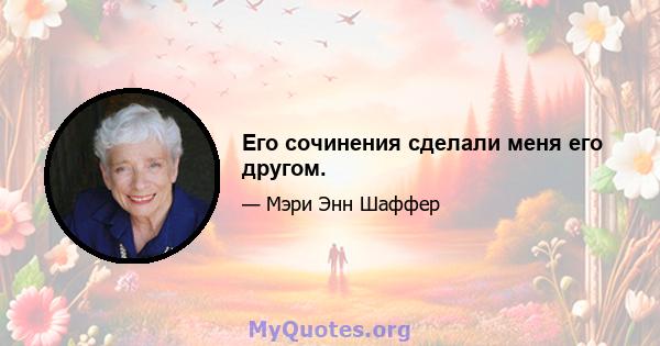 Его сочинения сделали меня его другом.