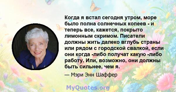 Когда я встал сегодня утром, море было полна солнечных копеев - и теперь все, кажется, покрыто лимонным скримом. Писатели должны жить далеко вглубь страны или рядом с городской свалкой, если они когда -либо получат