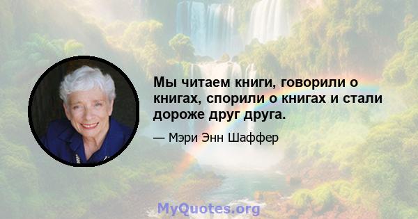 Мы читаем книги, говорили о книгах, спорили о книгах и стали дороже друг друга.