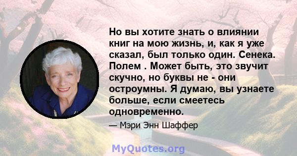 Но вы хотите знать о влиянии книг на мою жизнь, и, как я уже сказал, был только один. Сенека. Полем . Может быть, это звучит скучно, но буквы не - они остроумны. Я думаю, вы узнаете больше, если смеетесь одновременно.