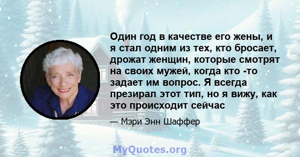 Один год в качестве его жены, и я стал одним из тех, кто бросает, дрожат женщин, которые смотрят на своих мужей, когда кто -то задает им вопрос. Я всегда презирал этот тип, но я вижу, как это происходит сейчас