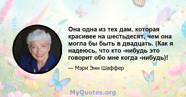 Она одна из тех дам, которая красивее на шестьдесят, чем она могла бы быть в двадцать. (Как я надеюсь, что кто -нибудь это говорит обо мне когда -нибудь)!