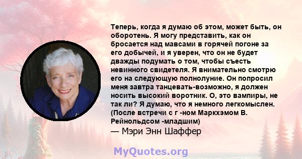 Теперь, когда я думаю об этом, может быть, он оборотень. Я могу представить, как он бросается над мавсами в горячей погоне за его добычей, и я уверен, что он не будет дважды подумать о том, чтобы съесть невинного