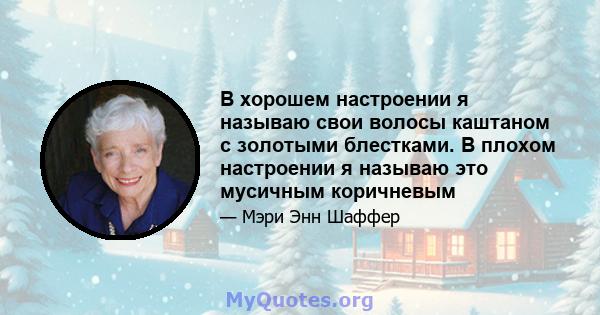 В хорошем настроении я называю свои волосы каштаном с золотыми блестками. В плохом настроении я называю это мусичным коричневым